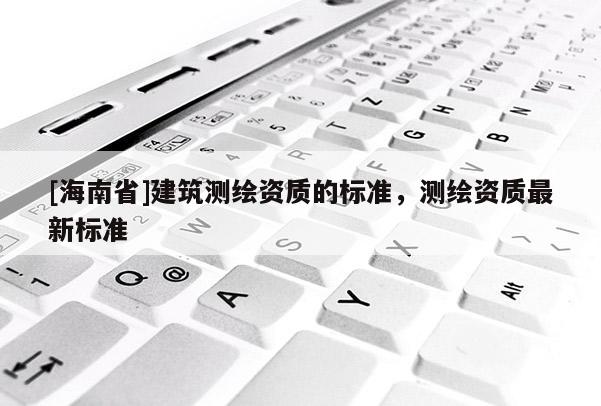 [海南省]建筑測繪資質的標準，測繪資質最新標準