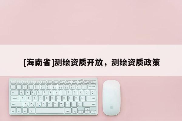 [海南省]測繪資質(zhì)開放，測繪資質(zhì)政策