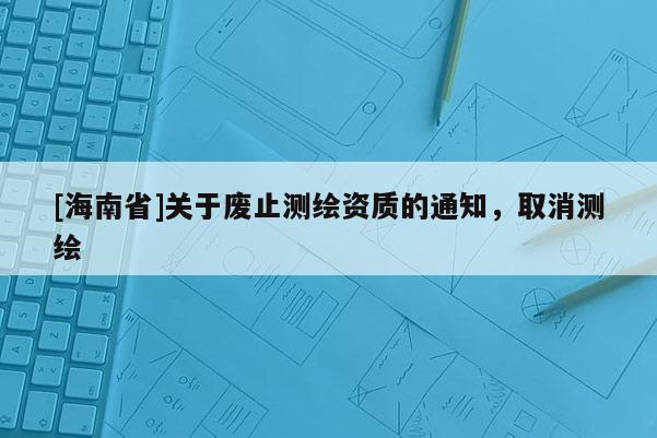 [海南省]關(guān)于廢止測(cè)繪資質(zhì)的通知，取消測(cè)繪