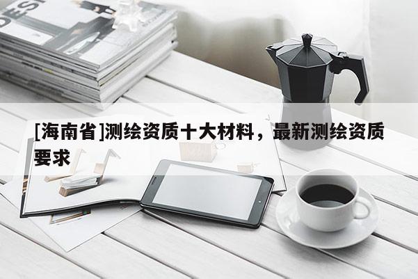 [海南省]測繪資質十大材料，最新測繪資質要求