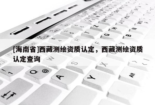 [海南省]西藏測繪資質認定，西藏測繪資質認定查詢