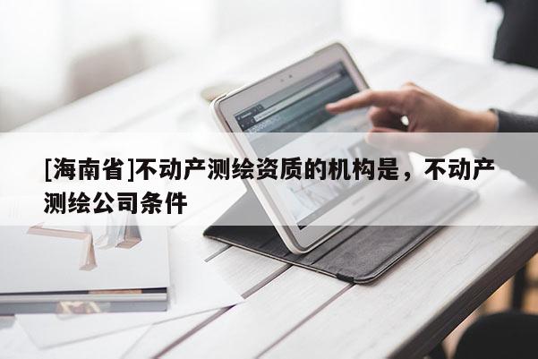 [海南省]不動產測繪資質的機構是，不動產測繪公司條件