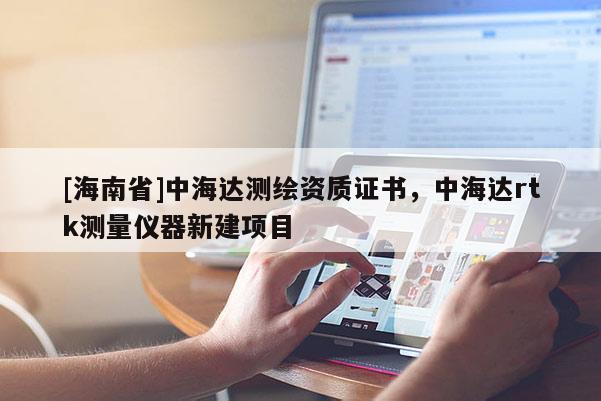 [海南省]中海達(dá)測(cè)繪資質(zhì)證書，中海達(dá)rtk測(cè)量?jī)x器新建項(xiàng)目