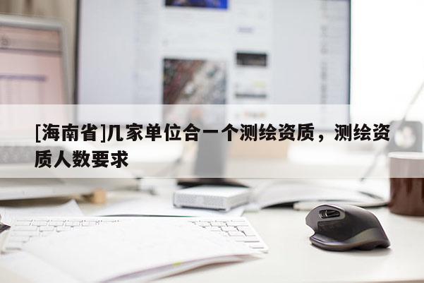 [海南省]幾家單位合一個測繪資質，測繪資質人數要求