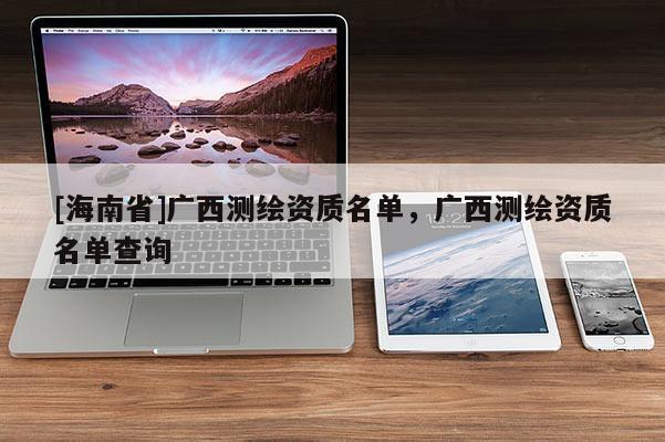 [海南省]廣西測繪資質(zhì)名單，廣西測繪資質(zhì)名單查詢