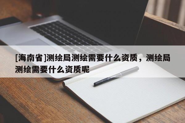 [海南省]測繪局測繪需要什么資質，測繪局測繪需要什么資質呢