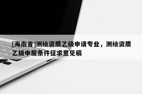 [海南省]測繪資質乙級申請專業，測繪資質乙級申報條件征求意見稿