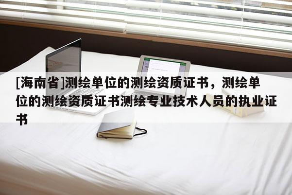 [海南省]測繪單位的測繪資質證書，測繪單位的測繪資質證書測繪專業技術人員的執業證書