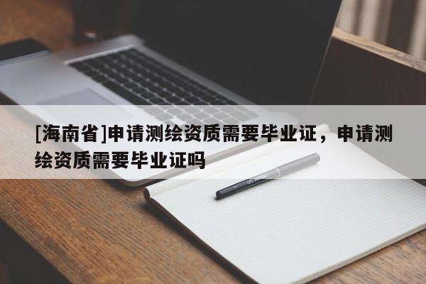 [海南省]申請測繪資質需要畢業證，申請測繪資質需要畢業證嗎
