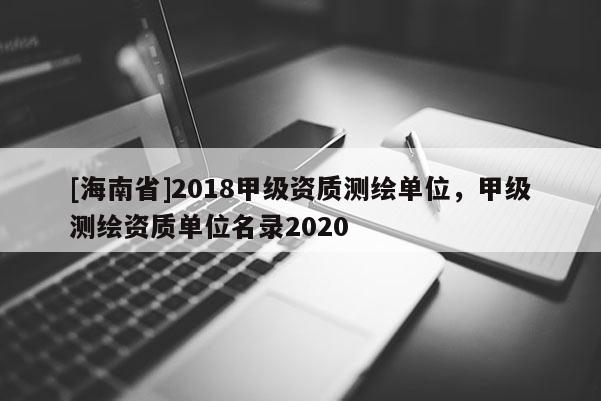 [海南省]2018甲級資質測繪單位，甲級測繪資質單位名錄2020