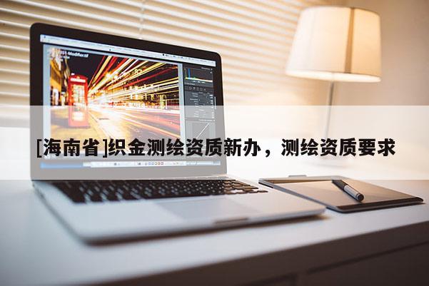 [海南省]織金測繪資質新辦，測繪資質要求