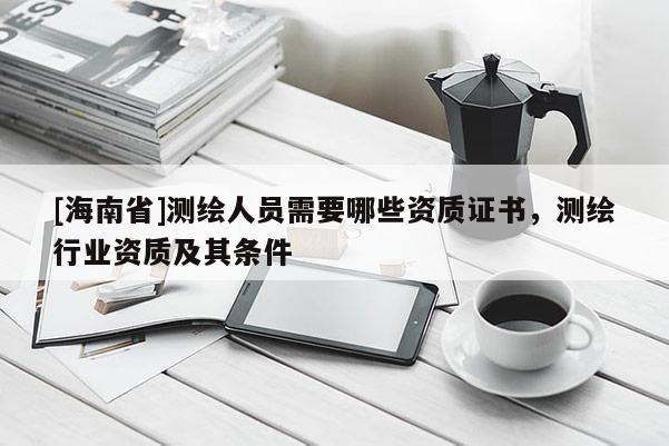 [海南省]測繪人員需要哪些資質證書，測繪行業資質及其條件