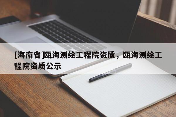 [海南省]甌海測繪工程院資質，甌海測繪工程院資質公示