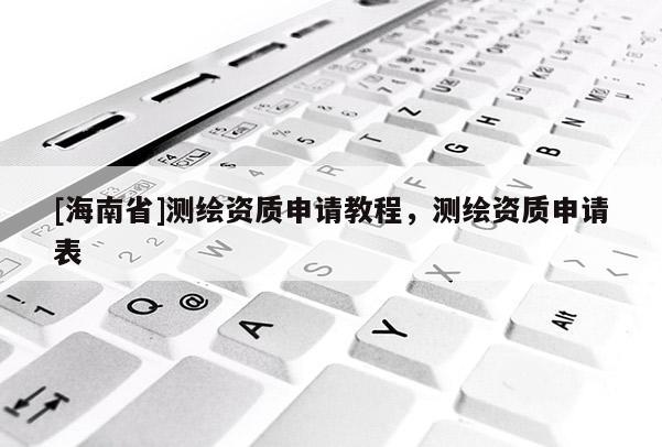 [海南省]測繪資質申請教程，測繪資質申請表