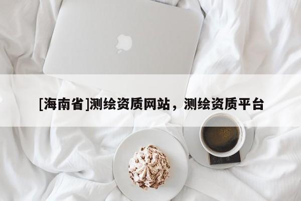 [海南省]測繪資質網站，測繪資質平臺