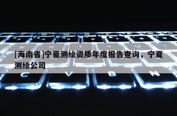 [海南省]寧夏測繪資質年度報告查詢，寧夏測繪公司