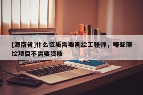[海南省]什么資質需要測繪工程師，哪些測繪項目不需要資質
