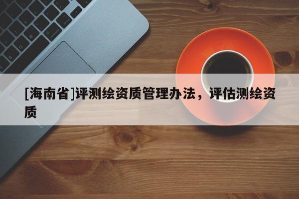 [海南省]評測繪資質管理辦法，評估測繪資質