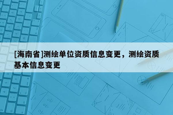 [海南省]測繪單位資質信息變更，測繪資質基本信息變更