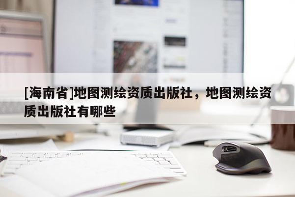 [海南省]地圖測繪資質出版社，地圖測繪資質出版社有哪些