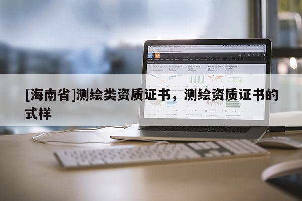 [海南省]測(cè)繪類資質(zhì)證書(shū)，測(cè)繪資質(zhì)證書(shū)的式樣