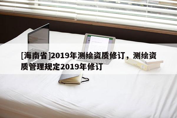 [海南省]2019年測繪資質修訂，測繪資質管理規定2019年修訂