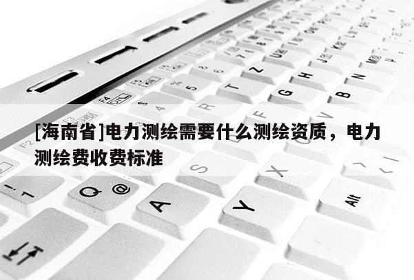 [海南省]電力測繪需要什么測繪資質，電力測繪費收費標準