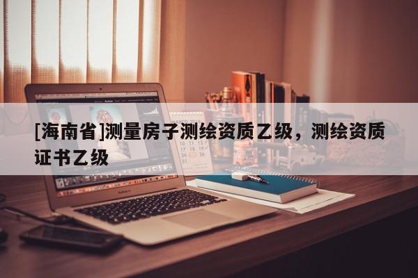 [海南省]測量房子測繪資質(zhì)乙級，測繪資質(zhì)證書乙級