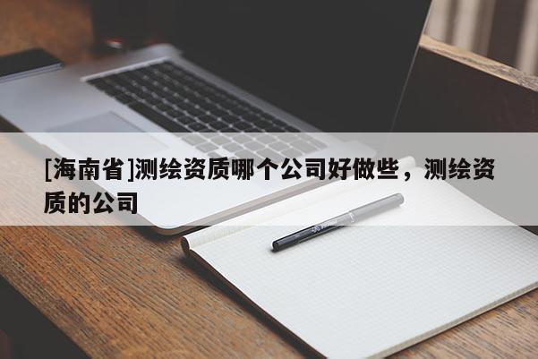 [海南省]測繪資質哪個公司好做些，測繪資質的公司