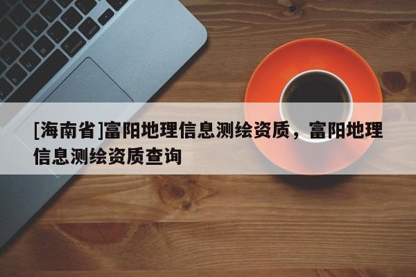 [海南省]富陽地理信息測繪資質(zhì)，富陽地理信息測繪資質(zhì)查詢