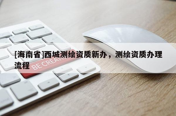 [海南省]西城測繪資質新辦，測繪資質辦理流程