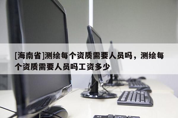 [海南省]測(cè)繪每個(gè)資質(zhì)需要人員嗎，測(cè)繪每個(gè)資質(zhì)需要人員嗎工資多少