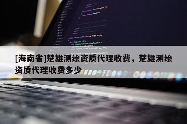 [海南省]楚雄測繪資質(zhì)代理收費，楚雄測繪資質(zhì)代理收費多少