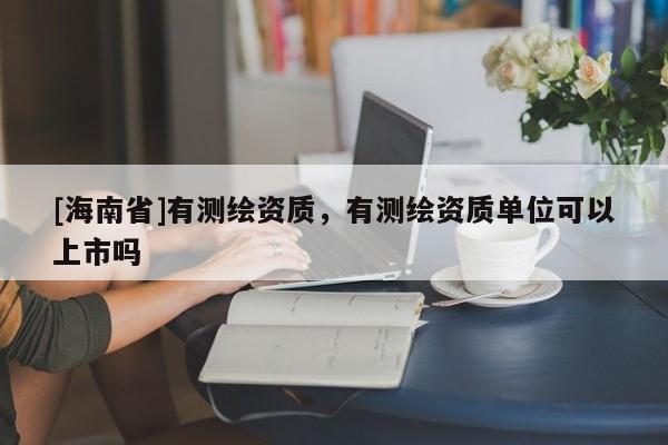 [海南省]有測繪資質，有測繪資質單位可以上市嗎