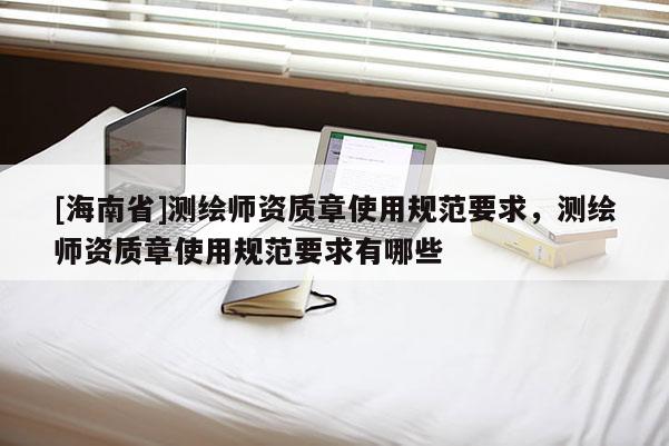 [海南省]測繪師資質章使用規范要求，測繪師資質章使用規范要求有哪些