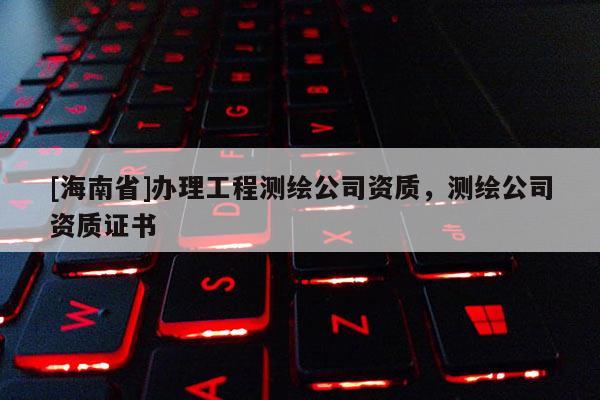 [海南省]辦理工程測繪公司資質，測繪公司資質證書