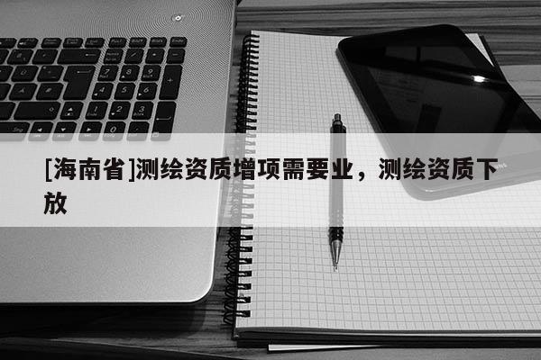 [海南省]測繪資質增項需要業，測繪資質下放