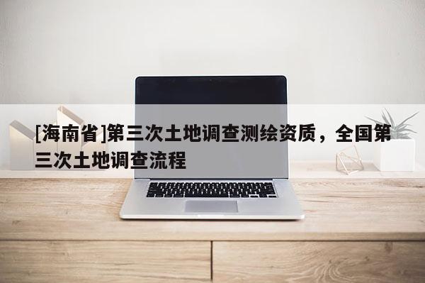 [海南省]第三次土地調查測繪資質，全國第三次土地調查流程