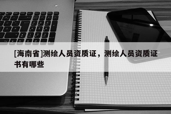 [海南省]測(cè)繪人員資質(zhì)證，測(cè)繪人員資質(zhì)證書(shū)有哪些