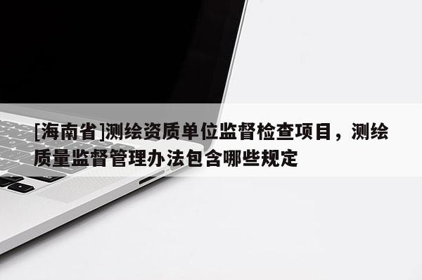 [海南省]測繪資質單位監督檢查項目，測繪質量監督管理辦法包含哪些規定