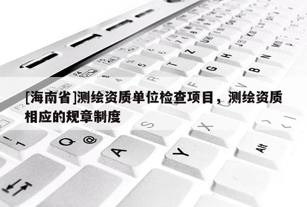 [海南省]測繪資質單位檢查項目，測繪資質相應的規章制度