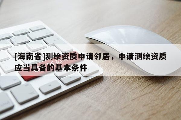 [海南省]測繪資質申請鄰居，申請測繪資質應當具備的基本條件