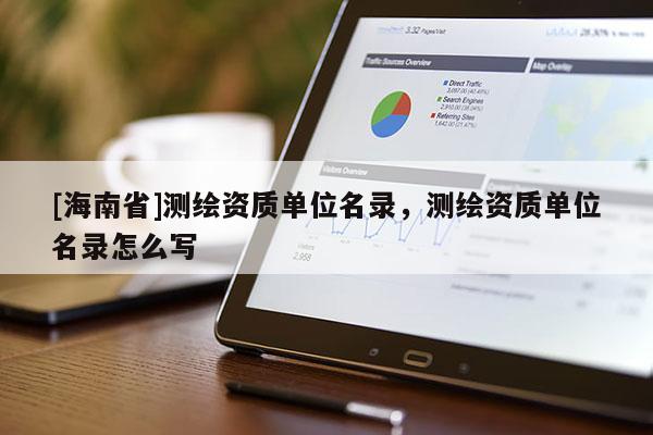 [海南省]測繪資質單位名錄，測繪資質單位名錄怎么寫