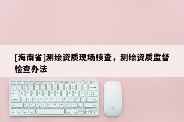 [海南省]測繪資質現場核查，測繪資質監督檢查辦法