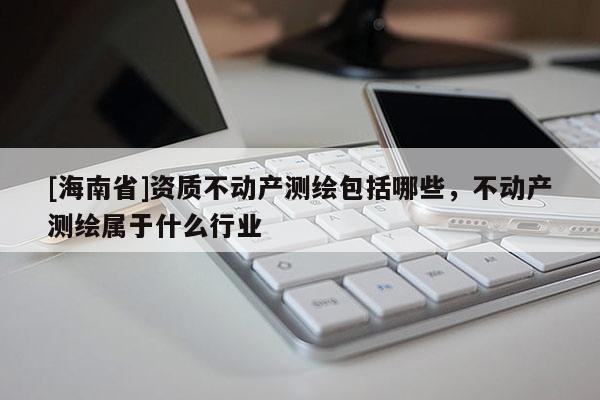 [海南省]資質(zhì)不動(dòng)產(chǎn)測繪包括哪些，不動(dòng)產(chǎn)測繪屬于什么行業(yè)