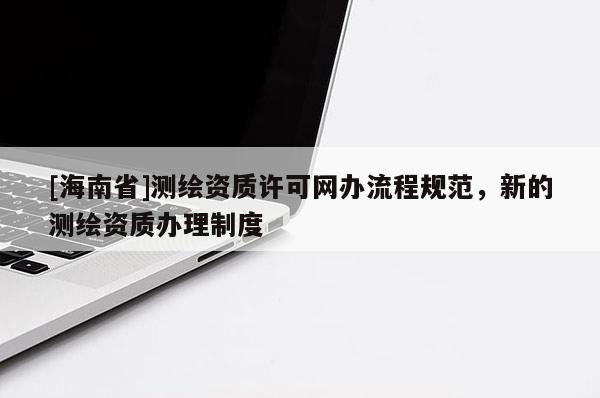 [海南省]測繪資質許可網辦流程規范，新的測繪資質辦理制度
