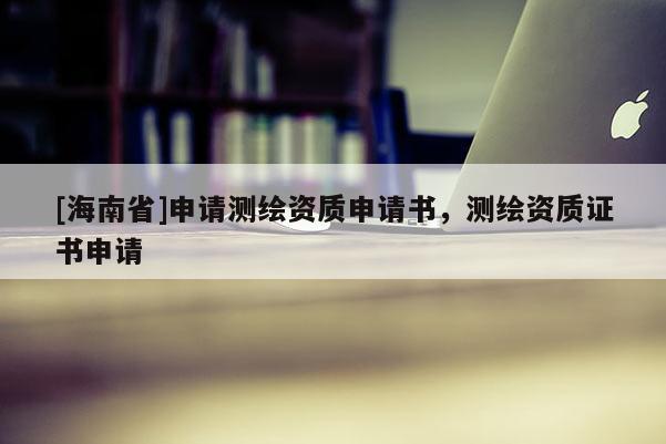 [海南省]申請測繪資質申請書，測繪資質證書申請