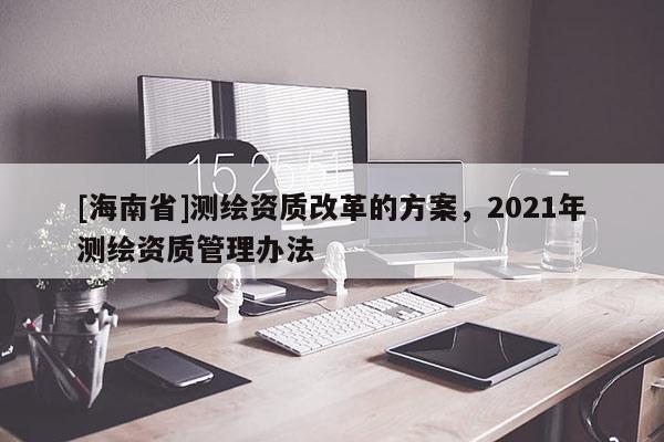[海南省]測繪資質改革的方案，2021年測繪資質管理辦法