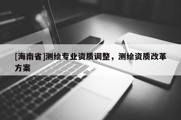 [海南省]測繪專業資質調整，測繪資質改革方案