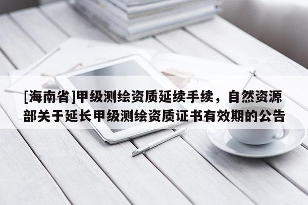[海南省]甲級測繪資質延續手續，自然資源部關于延長甲級測繪資質證書有效期的公告